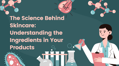 The Science Behind Skincare: Understanding the Ingredients in Your Products